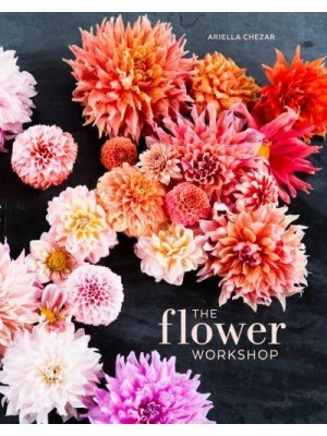 The Flower Workshop Lessons in Arranging Blooms, Branches, Fruits, and Foraged Materials
