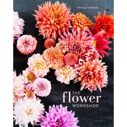The Flower Workshop Lessons in Arranging Blooms, Branches, Fruits, and Foraged Materials