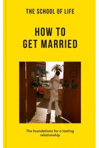 The School of Life: How to Get Married The Foundations for a Lasting Relationship - Lessons for Life