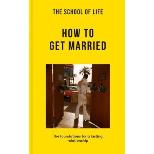 The School of Life: How to Get Married The Foundations for a Lasting Relationship - Lessons for Life