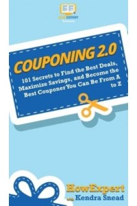 Couponing 2.0: 101 Secrets to Find the Best Deals, Maximize Savings, and Become the Best Couponer You Can Be From A to Z