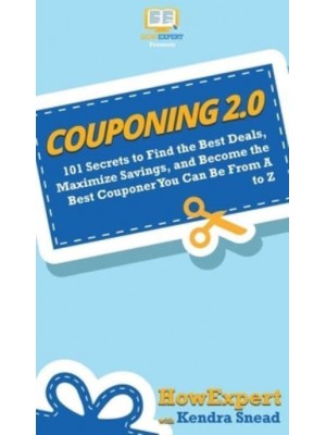 Couponing 2.0: 101 Secrets to Find the Best Deals, Maximize Savings, and Become the Best Couponer You Can Be From A to Z