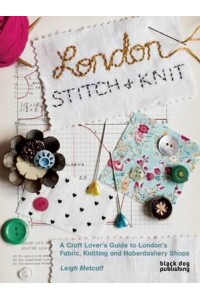 London Stitch + Knit A Craft Lover's Guide to London's Fabric, Knitting and Haberdashery Shops