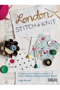 London Stitch + Knit A Craft Lover's Guide to London's Fabric, Knitting and Haberdashery Shops