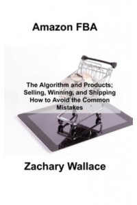 Amazon FBA: The Algorithm and Products; Selling, Winning, and Shipping How to Avoid the Common Mistakes