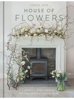 House of Flowers 30 Floristry Projects to Bring the Magic of Flowers Into Your Home