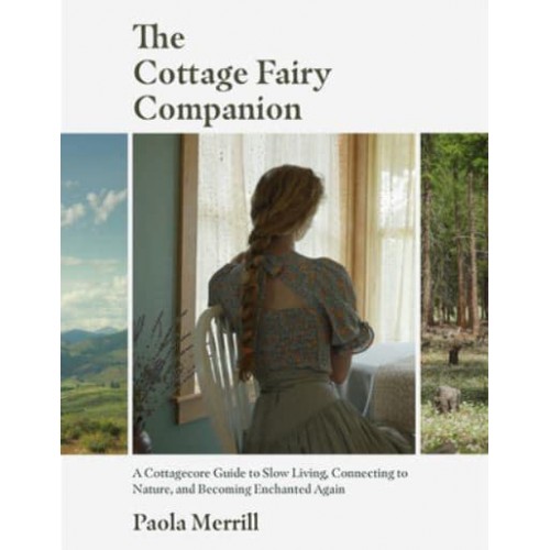 The Cottage Fairy Companion A Cottagecore Guide to Slow Living, Connecting to Nature, and Becoming Enchanted Again