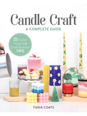 Candle Craft A Complete Guide; 23 Stylish Projects & Small-Business Tips