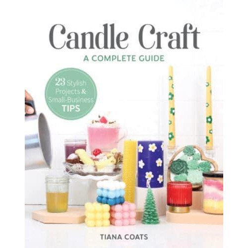 Candle Craft A Complete Guide; 23 Stylish Projects & Small-Business Tips