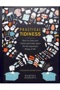 Practical Tidiness How to Clear Your Clutter and Make Space for the Important Things in Life - A Room by Room Guide