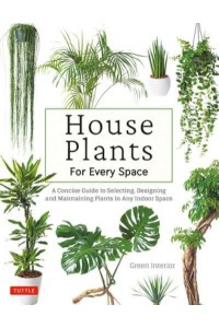 House Plants for Every Space A Concise Guide to Selecting, Designing and Maintaining Plants in Any Indoor Space
