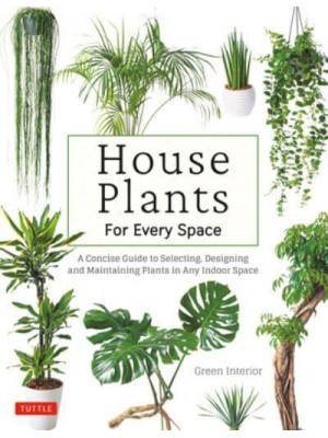 House Plants for Every Space A Concise Guide to Selecting, Designing and Maintaining Plants in Any Indoor Space