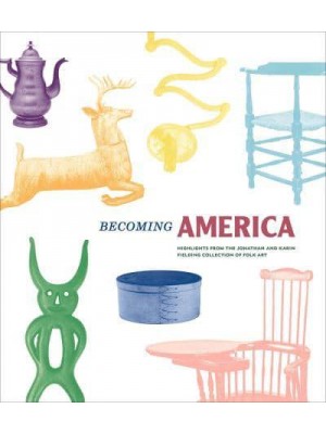 Becoming America Highlights from the Jonathan and Karin Fielding Collection of Folk Art
