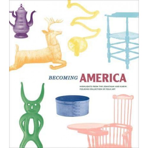 Becoming America Highlights from the Jonathan and Karin Fielding Collection of Folk Art