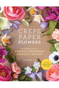 Crepe Paper Flowers The Beginner's Guide to Making & Arranging Beautiful Blooms