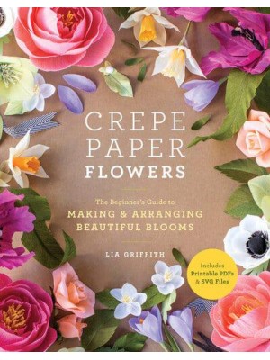 Crepe Paper Flowers The Beginner's Guide to Making & Arranging Beautiful Blooms