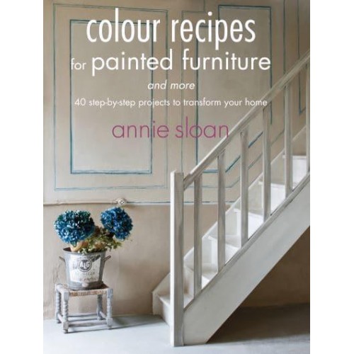 Colour Recipes for Painted Furniture and More 40 Step-by-Step Projects to Transform Your Home
