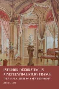 Interior Decorating in Nineteenth-Century France The Visual Culture of a New Profession - Studies in Design and Material Culture