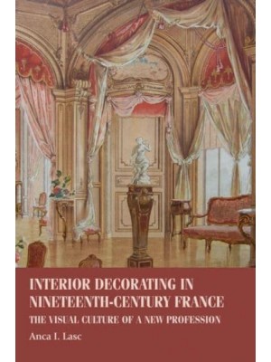 Interior Decorating in Nineteenth-Century France The Visual Culture of a New Profession - Studies in Design and Material Culture