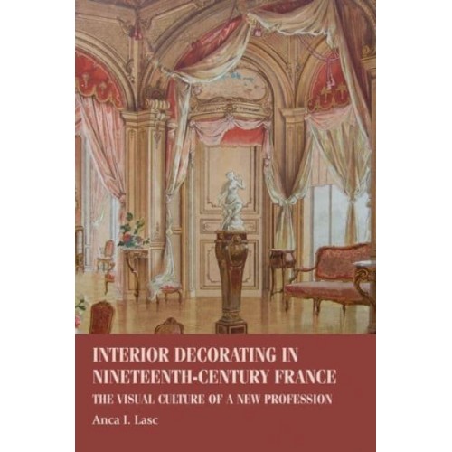 Interior Decorating in Nineteenth-Century France The Visual Culture of a New Profession - Studies in Design and Material Culture