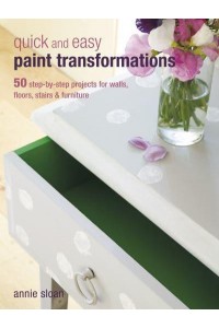 Quick and Easy Paint Transformations 50 Step-by-Step Ways to Makeover Your Home for Next to Nothing