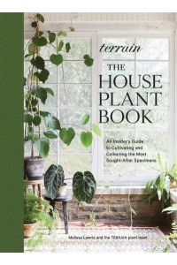 Terrain The Houseplant Book : How to Discover, Cultivate, and Style the World's Most Spectacular Plants