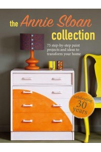 The Annie Sloan Collection 75 Step-by-Step Paint Projects and Ideas to Transform Your Home