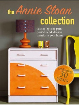 The Annie Sloan Collection 75 Step-by-Step Paint Projects and Ideas to Transform Your Home