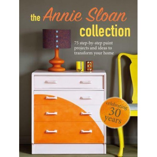 The Annie Sloan Collection 75 Step-by-Step Paint Projects and Ideas to Transform Your Home