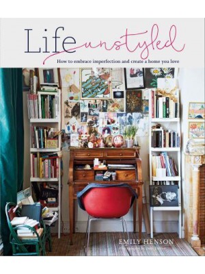 Life Unstyled How to Embrace Imperfection and Create a Home You Love