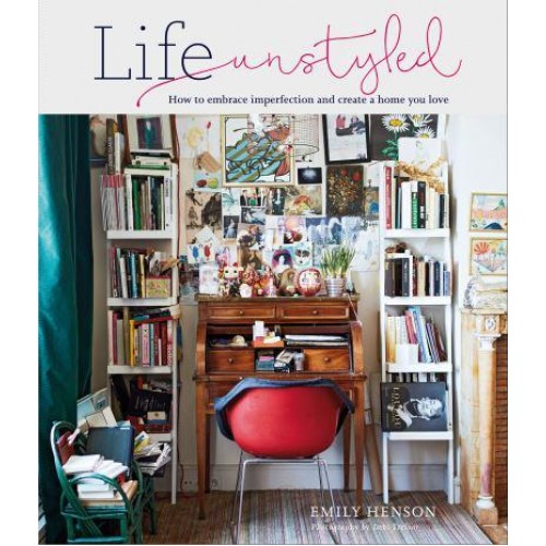 Life Unstyled How to Embrace Imperfection and Create a Home You Love