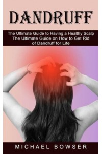 Dandruff: The Ultimate Guide to Having a Healthy Scalp (The Ultimate Guide on How to Get Rid of Dandruff for Life)