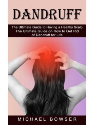 Dandruff: The Ultimate Guide to Having a Healthy Scalp (The Ultimate Guide on How to Get Rid of Dandruff for Life)