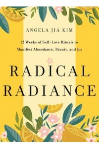 Radical Radiance 12 Weeks of Self-Love Rituals to Manifest Abundance, Beauty, and Joy