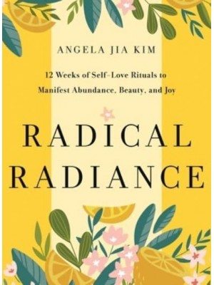 Radical Radiance 12 Weeks of Self-Love Rituals to Manifest Abundance, Beauty, and Joy