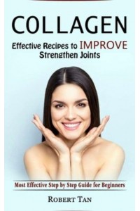 Collagen: Effective Recipes to Improve Strengthen Joints (Most Effective Step by Step Guide for Beginners)