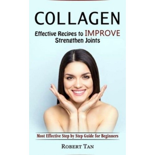 Collagen: Effective Recipes to Improve Strengthen Joints (Most Effective Step by Step Guide for Beginners)