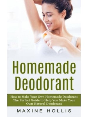 Homemade Deodorant: How to Make Your Own Homemade Deodorant (The Perfect Guide to Help You Make Your Own Natural Deodorant)