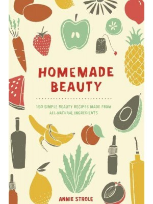 Homemade Beauty 150 Simple Beauty Recipes Made from All-Natural Ingredients