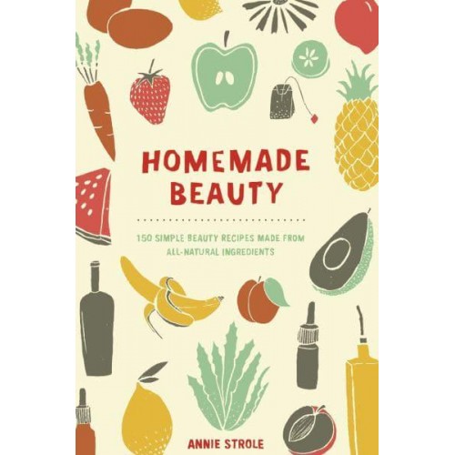 Homemade Beauty 150 Simple Beauty Recipes Made from All-Natural Ingredients