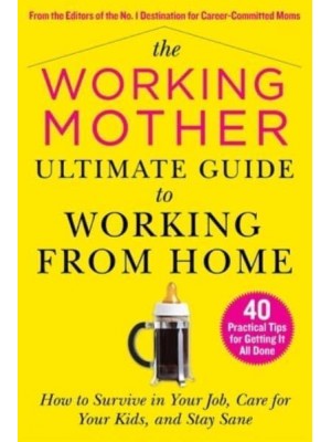 The Working Mother Ultimate Guide to Working from Home How to Survive in Your Job, Care for Your Kids, and Stay Sane