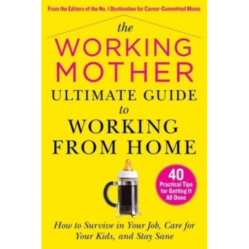 The Working Mother Ultimate Guide to Working from Home How to Survive in Your Job, Care for Your Kids, and Stay Sane