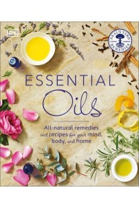 Essential Oils All-Natural Remedies and Recipes for Your Mind, Body, and Home