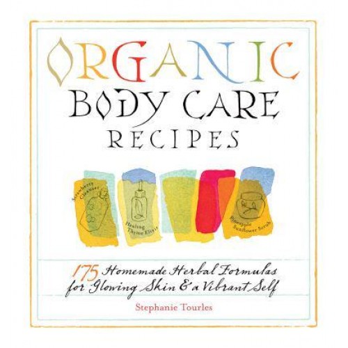 Organic Body Care Recipes 175 Homemade Herbal Formulas for Glowing Skin & A Vibrant Self