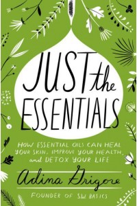 Just the Essentials How Essential Oils Can Heal Your Skin, Improve Your Health, and Detox Your Life