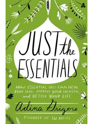 Just the Essentials How Essential Oils Can Heal Your Skin, Improve Your Health, and Detox Your Life