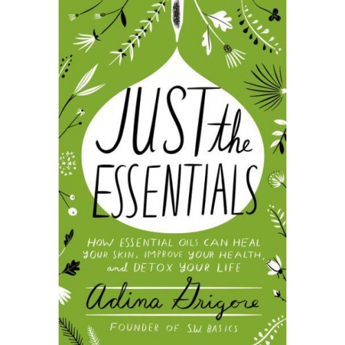 Just the Essentials How Essential Oils Can Heal Your Skin, Improve Your Health, and Detox Your Life