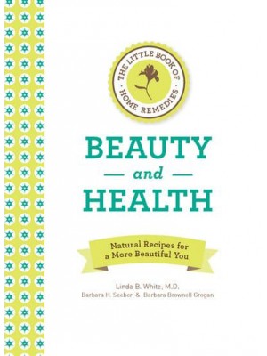 The Little Book of Home Remedies Beauty and Health Natural Recipes for a More Beautiful You