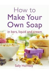 How to Make Your Own Soap In Traditional Bars, Liquid or Cream
