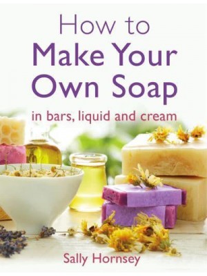 How to Make Your Own Soap In Traditional Bars, Liquid or Cream